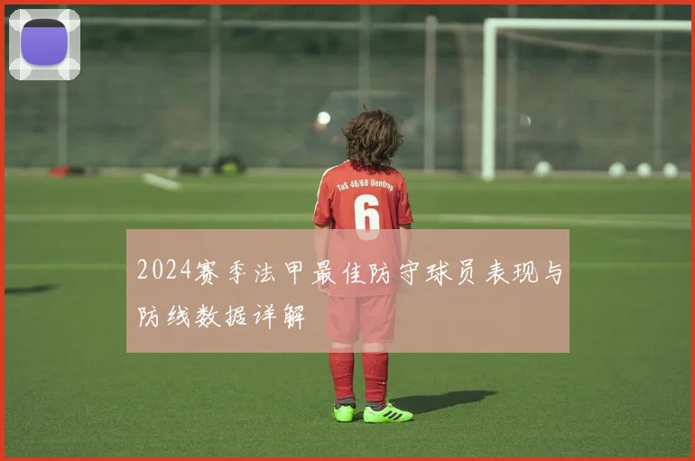 2024赛季法甲最佳防守球员表现与防线数据详解