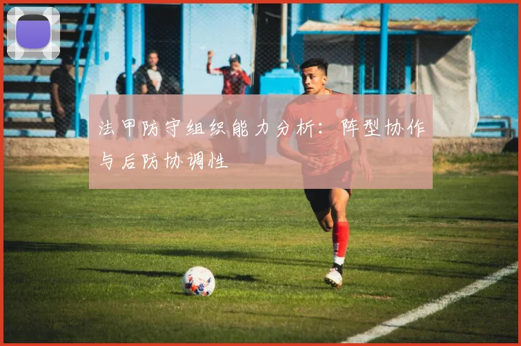 法甲防守组织能力分析：阵型协作与后防协调性