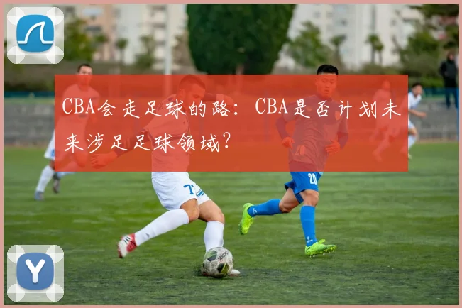 CBA会走足球的路：CBA是否计划未来涉足足球领域？