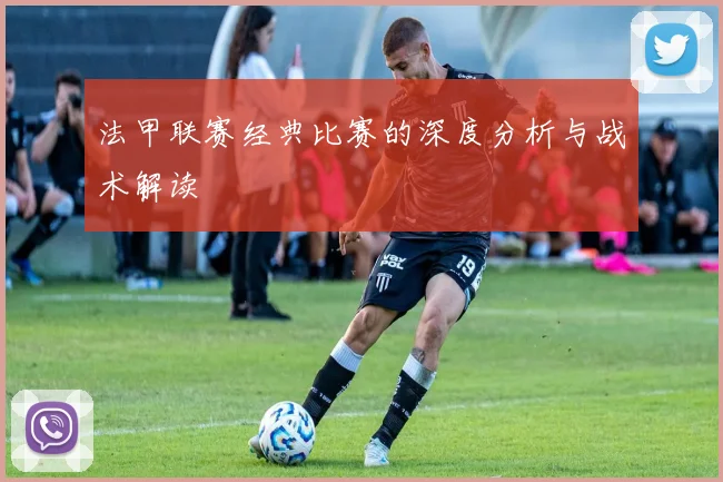 法甲联赛经典比赛的深度分析与战术解读