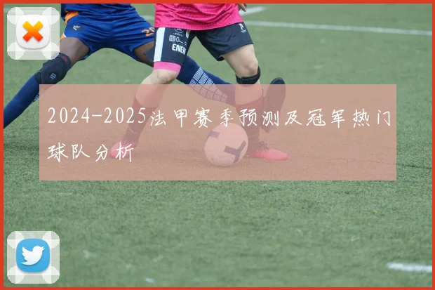 2024-2025法甲赛季预测及冠军热门球队分析