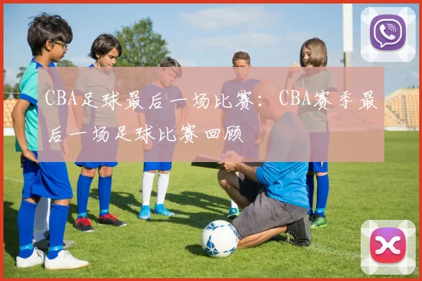 CBA足球最后一场比赛：CBA赛季最后一场足球比赛回顾