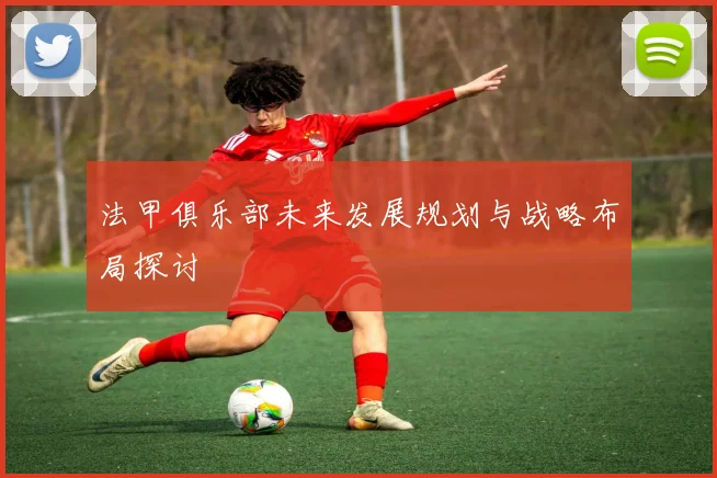法甲俱乐部未来发展规划与战略布局探讨