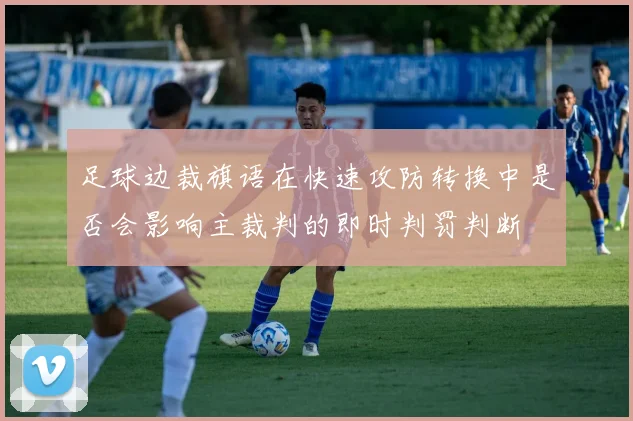 足球边裁旗语在快速攻防转换中是否会影响主裁判的即时判罚判断