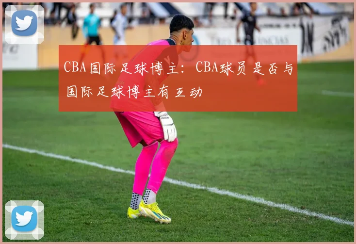 CBA国际足球博主：CBA球员是否与国际足球博主有互动